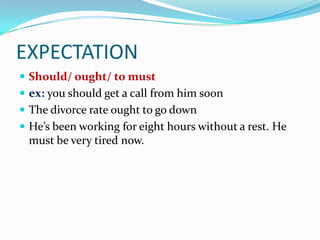 EXPECTATION
 Should/ ought/ to must
 ex: you should get a call from him soon
 The divorce rate ought to go down
 He’s been working for eight hours without a rest. He
 must be very tired now.
 