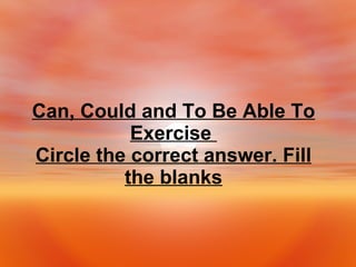 Can, Could and To Be Able To Exercise  Circle the correct answer. Fill the blanks 