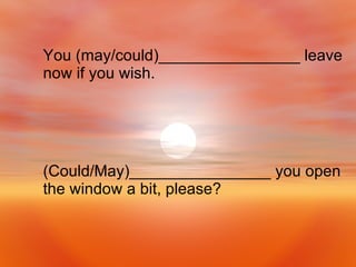 (Could/May)________________ you open the window a bit, please? You (may/could)________________ leave now if you wish. 