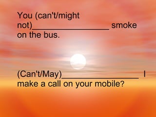 (Can't/May)________________  I make a call on your mobile ? You (can't/might not)________________ smoke on the bus. 