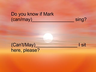(Can't/May)________________ I sit here, please? Do you know if Mark (can/may)________________ sing? 