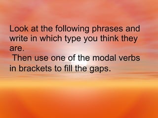 Look at the following phrases and write in which type you think they are. Then use one of the modal verbs in brackets to fill the gaps . 