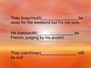 They (can't/may)________________ still be out! He (can/could)________________ be French, judging by his accent. They (may/must)________________ be away for the weekend but I'm not sure.   