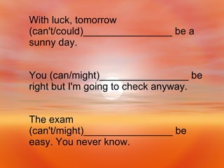 The exam (can't/might)________________ be easy. You never know. You (can/might)________________ be right but I'm going to check anyway. With luck, tomorrow (can't/could)________________ be a sunny day. 