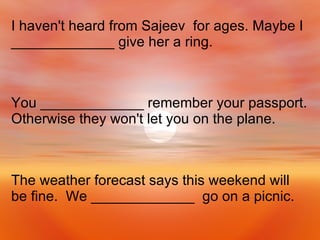 The weather forecast says this weekend will be fine.  We _____________  go on a picnic. You _____________ remember your passport. Otherwise they won't let you on the plane. I haven't heard from Sajeev  for ages. Maybe I _____________ give her a ring. 