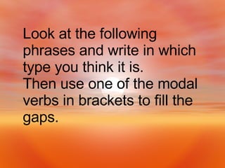 Look at the following phrases and write in which type you think it is.  Then use one of the modal verbs in brackets to fill the gaps. 