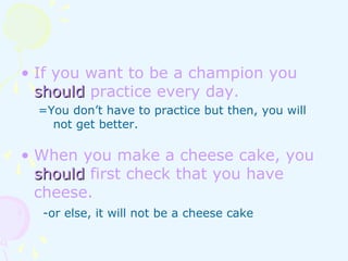 • If you want to be a champion you
shouldshould practice every day.
=You don’t have to practice but then, you will
not get better.
• When you make a cheese cake, you
shouldshould first check that you have
cheese.
-or else, it will not be a cheese cake
 