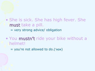 • She is sick. She has high fever. She
mustmust take a pill.
= very strong advice/ obligation
• You mustn’tmustn’t ride your bike without a
helmet!
= you're not allowed to do.(‫)אסור‬
 