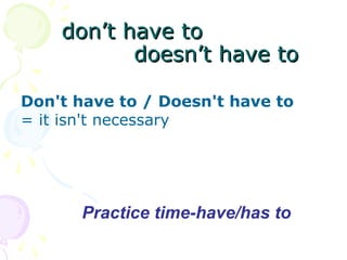 don’t have todon’t have to
doesn’t have todoesn’t have to
Don't have to / Doesn't have to
= it isn't necessary
Practice time-have/has to
 