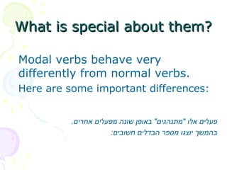 What is special about them?What is special about them?
Modal verbs behave very
differently from normal verbs.
Here are some important differences:
.‫אחרים‬ ‫מפעלים‬ ‫שונה‬ ‫באופן‬ "‫"מתנהגים‬ ‫אלו‬ ‫פעלים‬
:‫חשובים‬ ‫הבדלים‬ ‫מספר‬ ‫יוצגו‬ ‫בהמשך‬
 