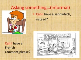 Asking something…(informal)
• Can I have a sandwhich,
instead?
Can I have a
French
Croissant,please?