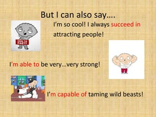 But I can also say….
I’m so cool! I always succeed in
attracting people!
I’m able to be very…very strong!
I’m capable of taming wild beasts!