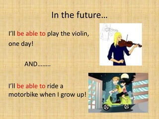 In the future…
I’ll be able to play the violin,
one day!
AND……..
I’ll be able to ride a
motorbike when I grow up!