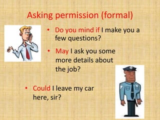 Asking permission (formal)
• Do you mind if I make you a
few questions?
• May I ask you some
more details about
the job?
• Could I leave my car
here, sir?