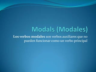 Los verbos modales son verbos auxiliares que no
pueden funcionar como un verbo principal

 