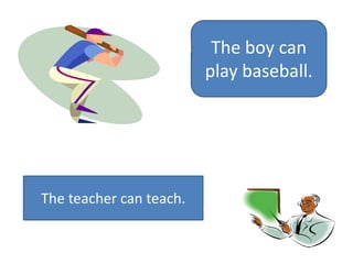 The boy can
play baseball.

The teacher can teach.

 