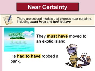 Near Certainty
Near Certainty
There are several modals that express near certainty,
including must have and had to have.

They must have moved to
an exotic island.
He had to have robbed a
bank.

 