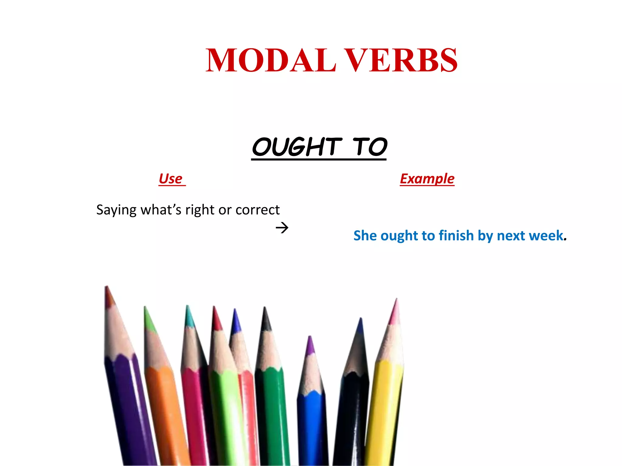 MODAL VERBS
OUGHT TO
Use Example
Saying what’s right or correct
 She ought to finish by next week.
 