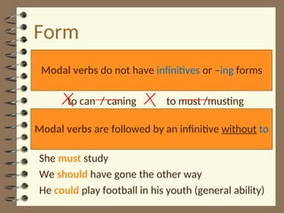 Form
to can / caning to must /musting
She must study
We should have gone the other way
He could play football in his youth (general ability)
Modal verbs do not have infinitives or –ing forms
Modal verbs are followed by an infinitive without to
 
