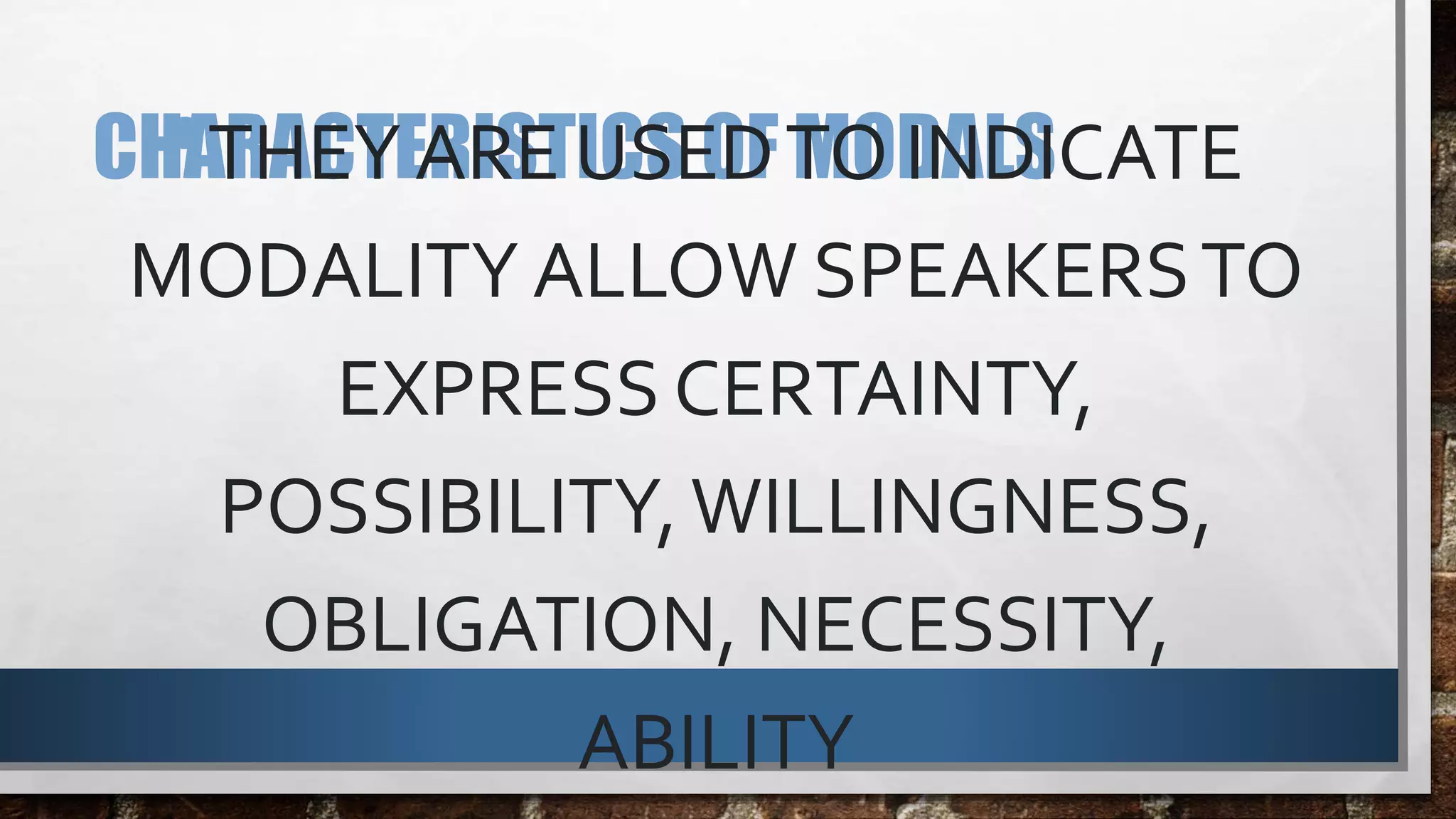 CHARACTERISTICS OF MODALS•THEY ARE USEDTO INDICATE
MODALITY ALLOW SPEAKERSTO
EXPRESS CERTAINTY,
POSSIBILITY,WILLINGNESS,
OBLIGATION, NECESSITY,
ABILITY
 