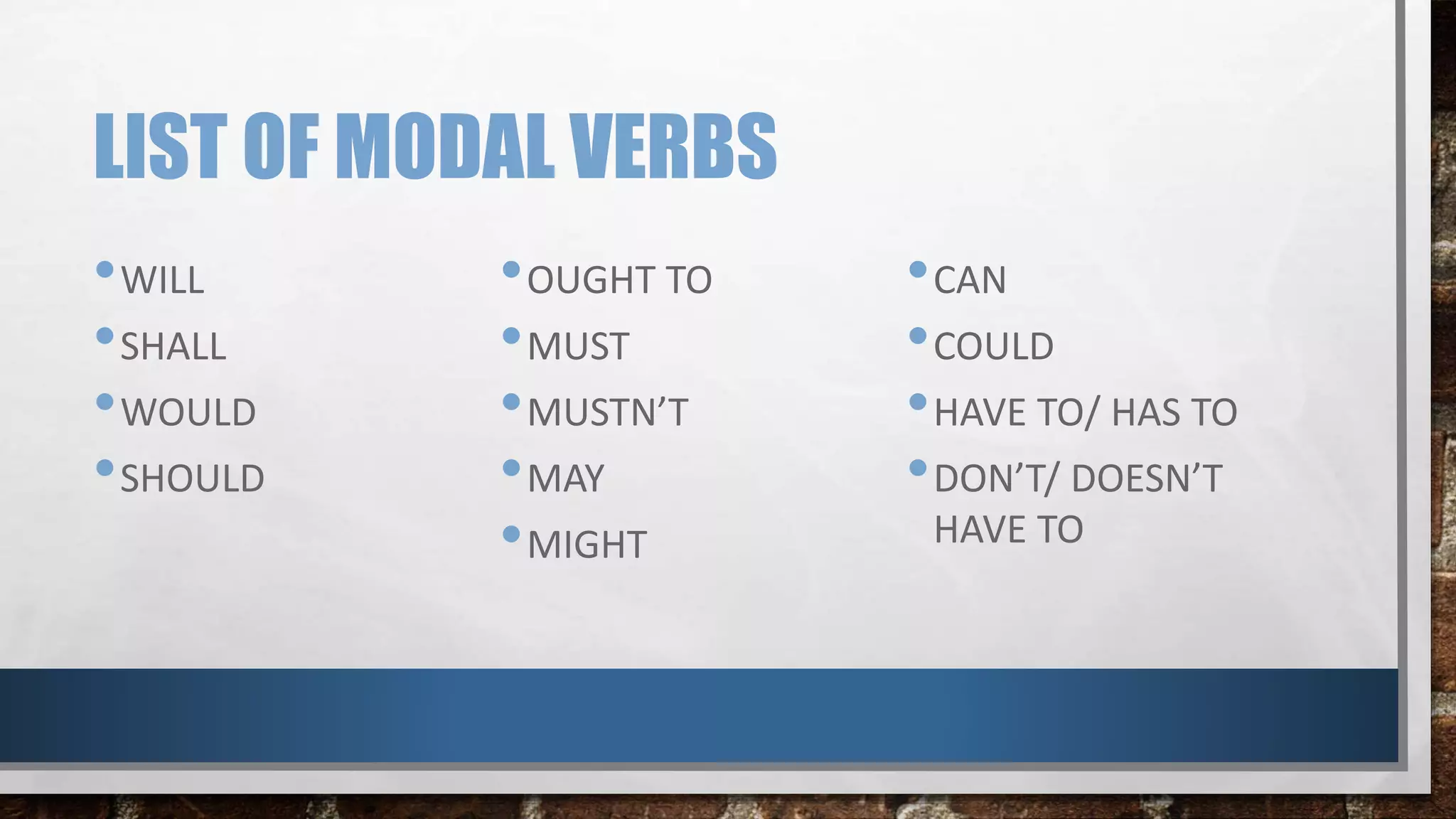 LIST OF MODAL VERBS
•WILL
•SHALL
•WOULD
•SHOULD
•OUGHT TO
•MUST
•MUSTN’T
•MAY
•MIGHT
•CAN
•COULD
•HAVE TO/ HAS TO
•DON’T/ DOESN’T
HAVE TO
 
