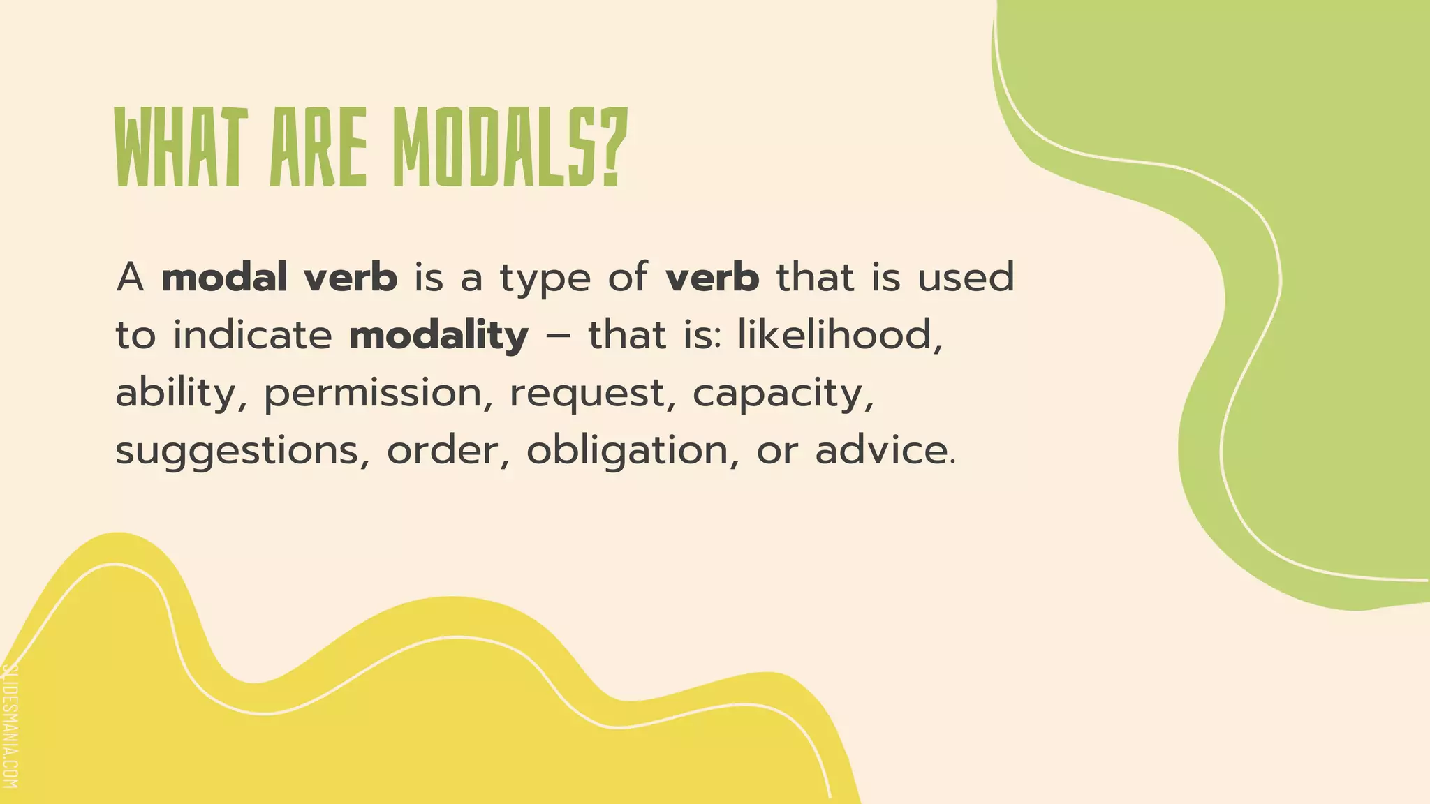 SLIDESMANIA.COM
SLIDESMANIA.COM
A modal verb is a type of verb that is used
to indicate modality – that is: likelihood,
ability, permission, request, capacity,
suggestions, order, obligation, or advice.
What are modals?
 