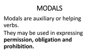 MODALS
Modals are auxiliary or helping
verbs.
They may be used in expressing
permission, obligation and
prohibition.
 
