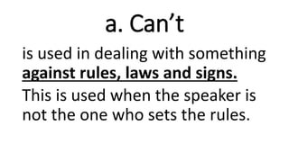a. Can’t
is used in dealing with something
against rules, laws and signs.
This is used when the speaker is
not the one who sets the rules.
 