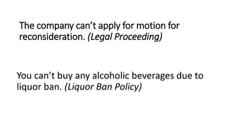 The company can’t apply for motion for
reconsideration. (Legal Proceeding)
You can’t buy any alcoholic beverages due to
liquor ban. (Liquor Ban Policy)
 