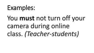 Examples:
You must not turn off your
camera during online
class. (Teacher-students)
 