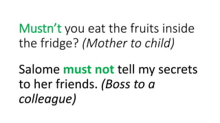 Mustn’t you eat the fruits inside
the fridge? (Mother to child)
Salome must not tell my secrets
to her friends. (Boss to a
colleague)
 