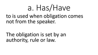 a. Has/Have
to is used when obligation comes
not from the speaker.
The obligation is set by an
authority, rule or law.
 