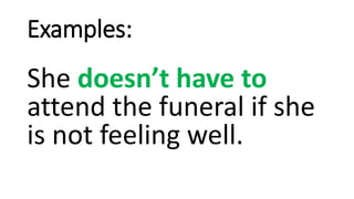 Examples:
She doesn’t have to
attend the funeral if she
is not feeling well.
 