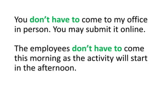 The employees don’t have to come
this morning as the activity will start
in the afternoon.
You don’t have to come to my office
in person. You may submit it online.
 