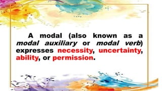 A modal (also known as a
modal auxiliary or modal verb)
expresses necessity, uncertainty,
ability, or permission.
 