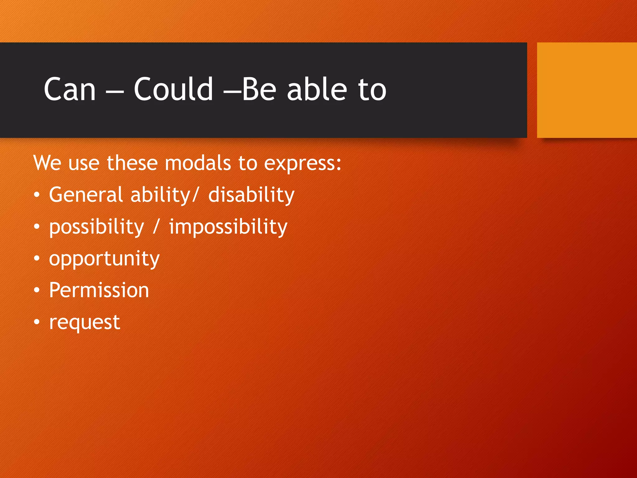 Can – Could –Be able to
We use these modals to express:
• General ability/ disability
• possibility / impossibility
• opportunity
• Permission
• request
 