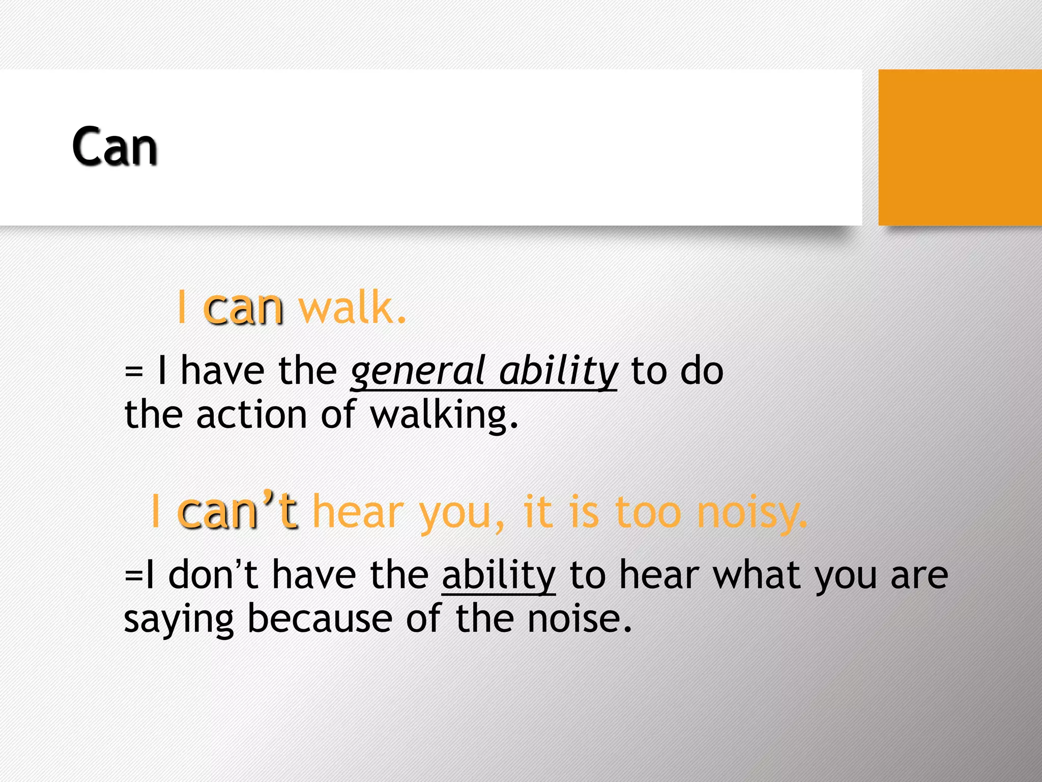 Can
I can walk.
= I have the general ability to do
the action of walking.
I can’t hear you, it is too noisy.
=I don’t have the ability to hear what you are
saying because of the noise.
 