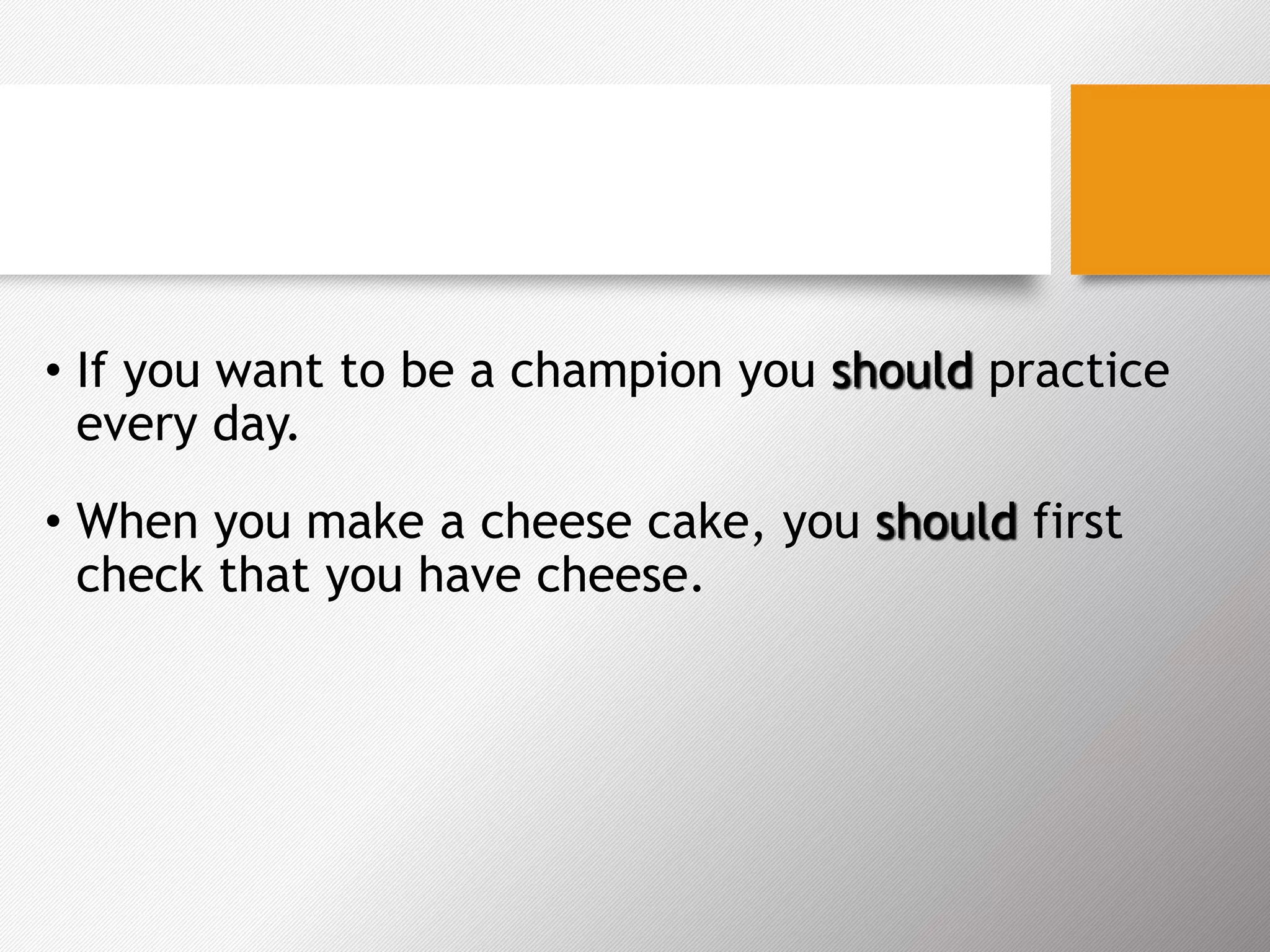 • If you want to be a champion you should practice
every day.
• When you make a cheese cake, you should first
check that you have cheese.
 