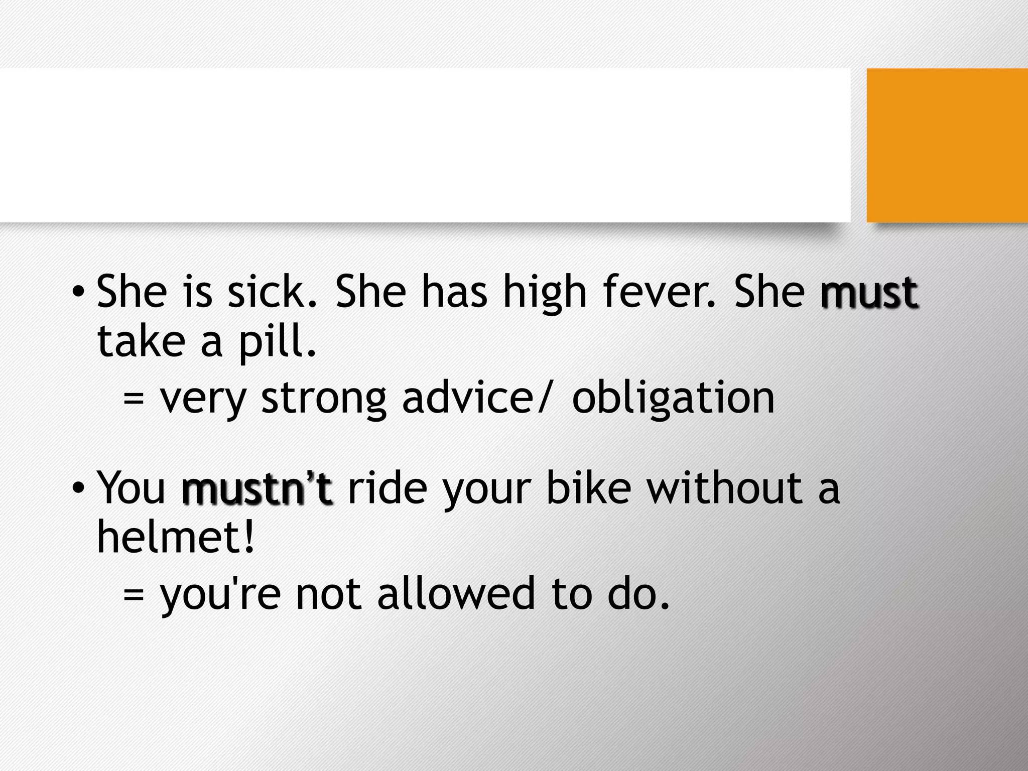 • She is sick. She has high fever. She must
take a pill.
= very strong advice/ obligation
• You mustn’t ride your bike without a
helmet!
= you're not allowed to do.
 