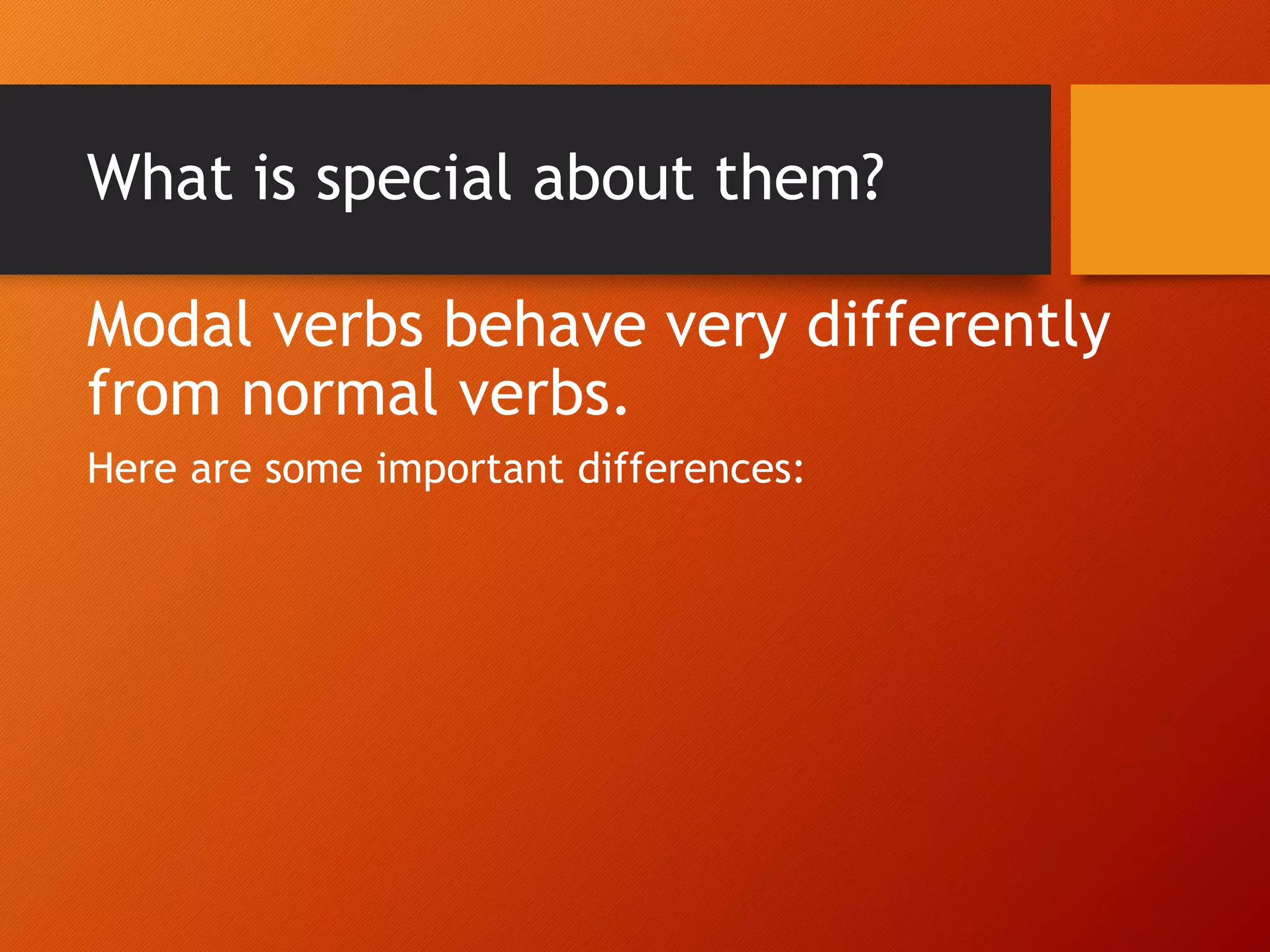 What is special about them?
Modal verbs behave very differently
from normal verbs.
Here are some important differences:
 