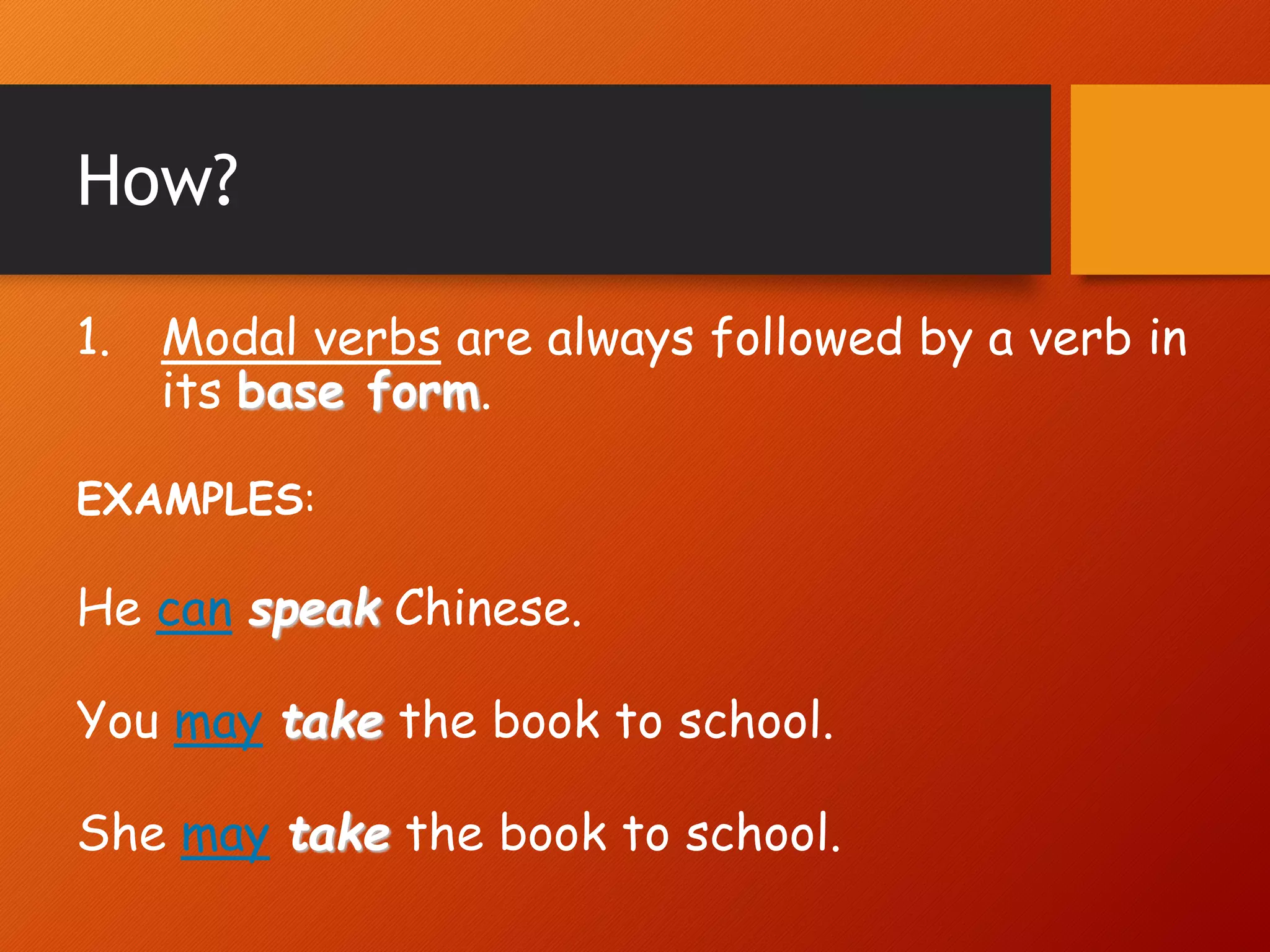 How?
1. Modal verbs are always followed by a verb in
its base form.
EXAMPLES:
He can speak Chinese.
You may take the book to school.
She may take the book to school.
 