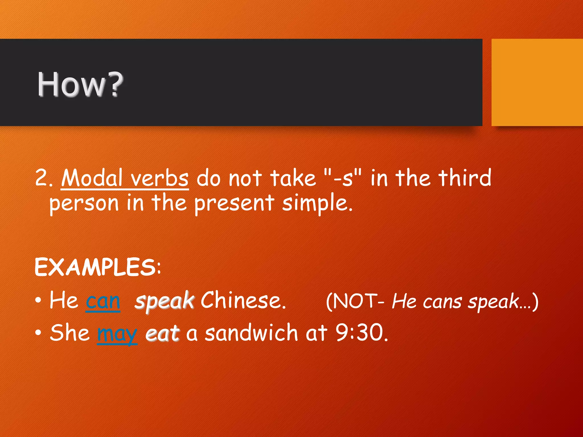 2. Modal verbs do not take "-s" in the third
person in the present simple.
EXAMPLES:
• He can speak Chinese. (NOT- He cans speak…)
• She may eat a sandwich at 9:30.
How?
 
