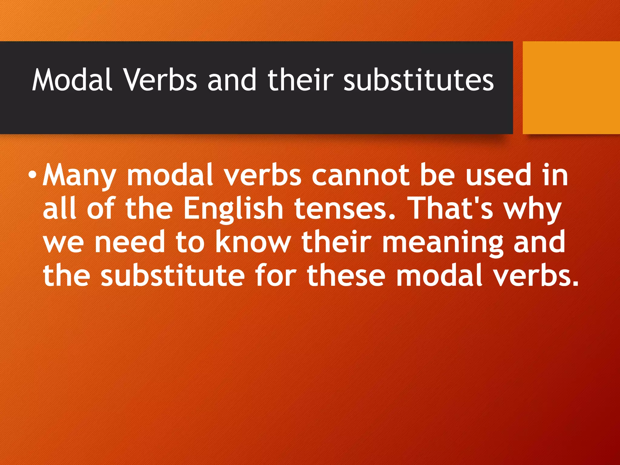Modal Verbs and their substitutes
• Many modal verbs cannot be used in
all of the English tenses. That's why
we need to know their meaning and
the substitute for these modal verbs.
 