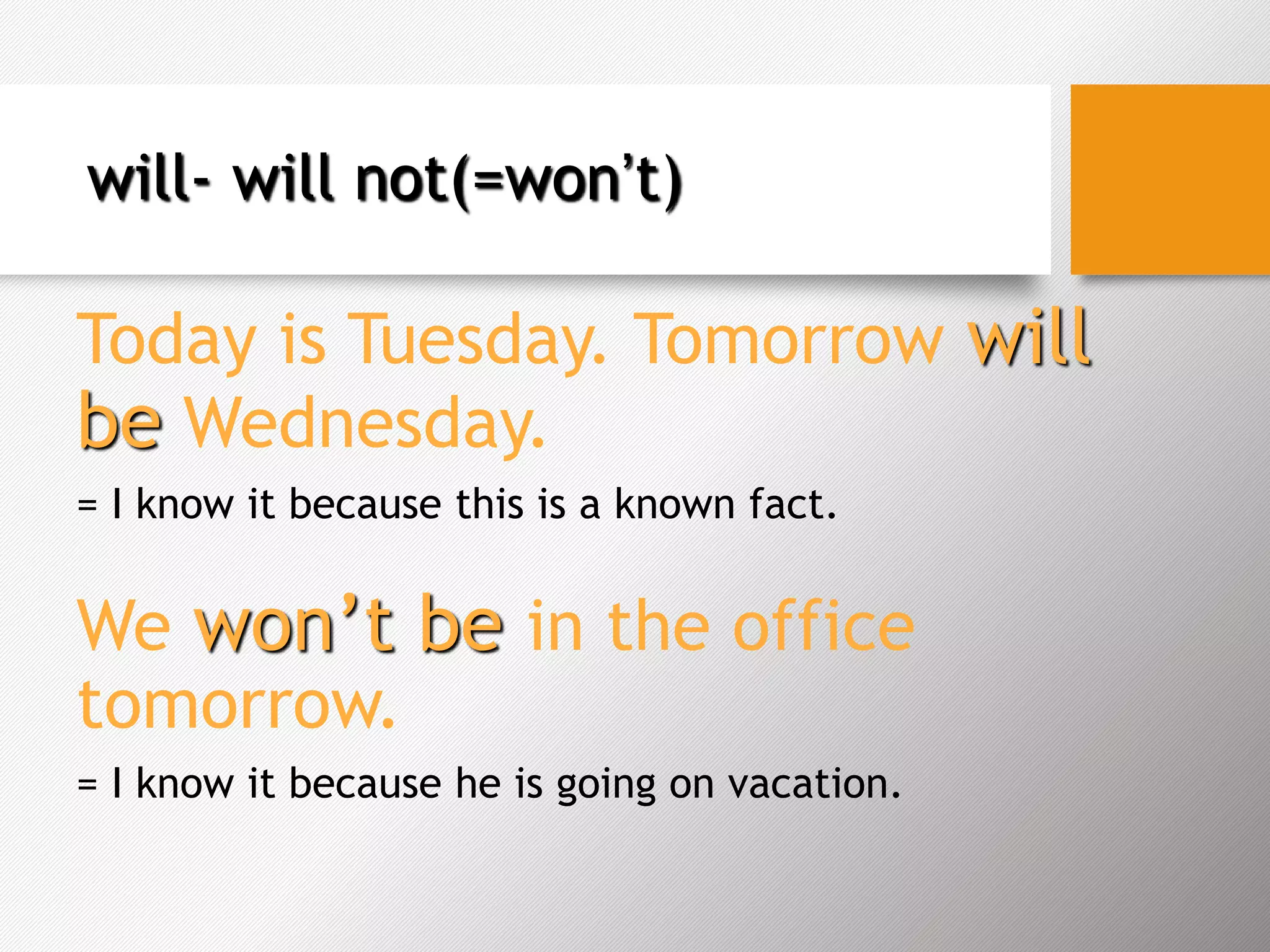 will- will not(=won’t)
Today is Tuesday. Tomorrow will
be Wednesday.
= I know it because this is a known fact.
We won’t be in the office
tomorrow.
= I know it because he is going on vacation.
 