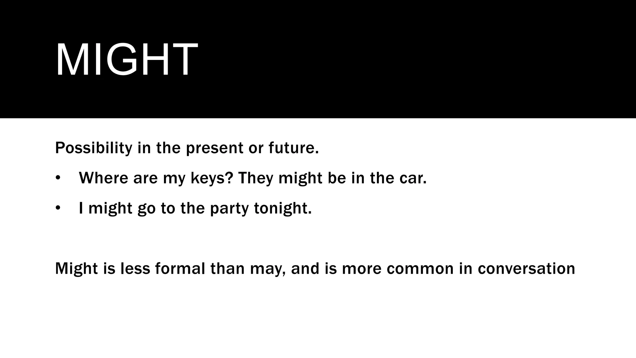 MIGHT
Possibility in the present or future.
• Where are my keys? They might be in the car.
• I might go to the party tonight.
Might is less formal than may, and is more common in conversation
 