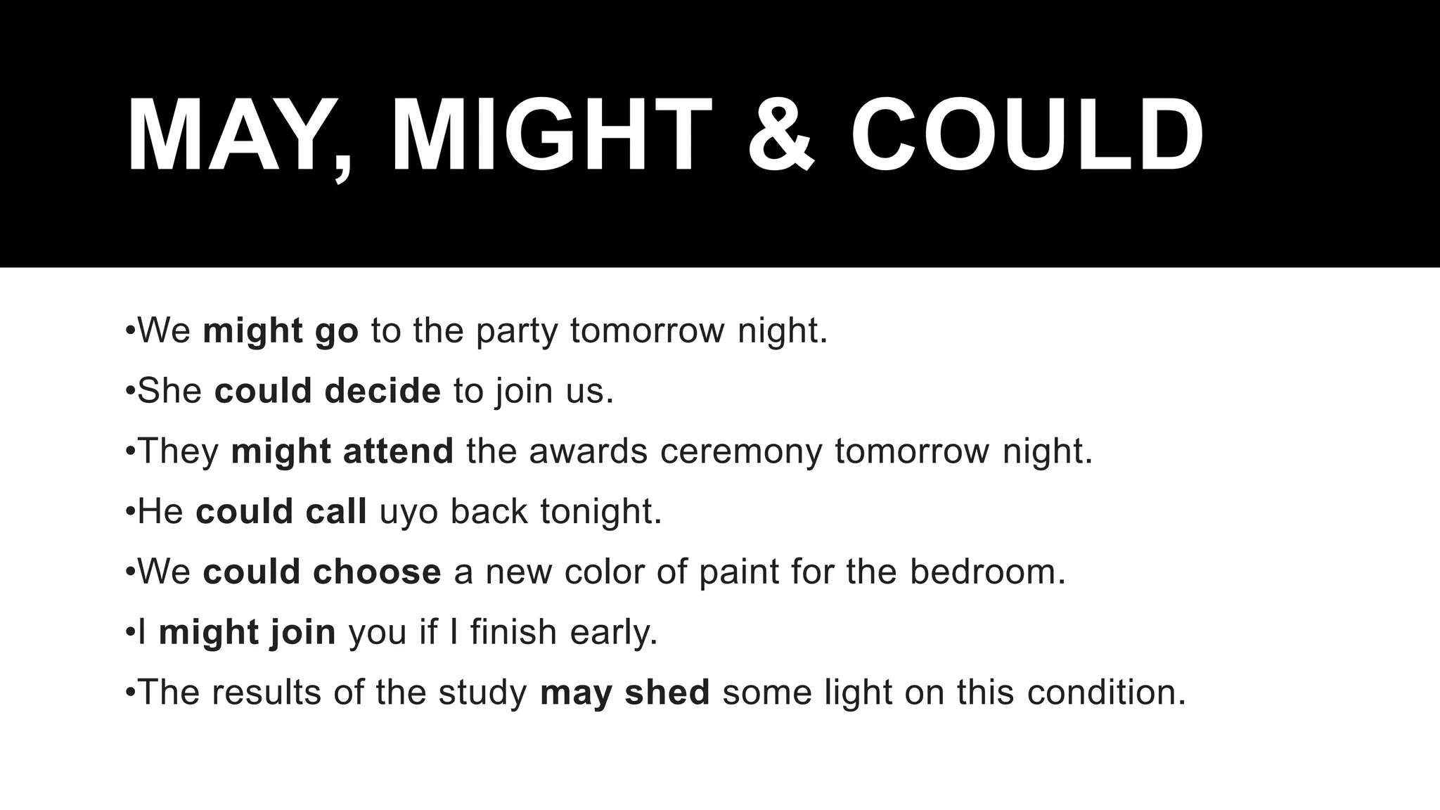 MAY, MIGHT & COULD
•We might go to the party tomorrow night.
•She could decide to join us.
•They might attend the awards ceremony tomorrow night.
•He could call uyo back tonight.
•We could choose a new color of paint for the bedroom.
•I might join you if I finish early.
•The results of the study may shed some light on this condition.
 