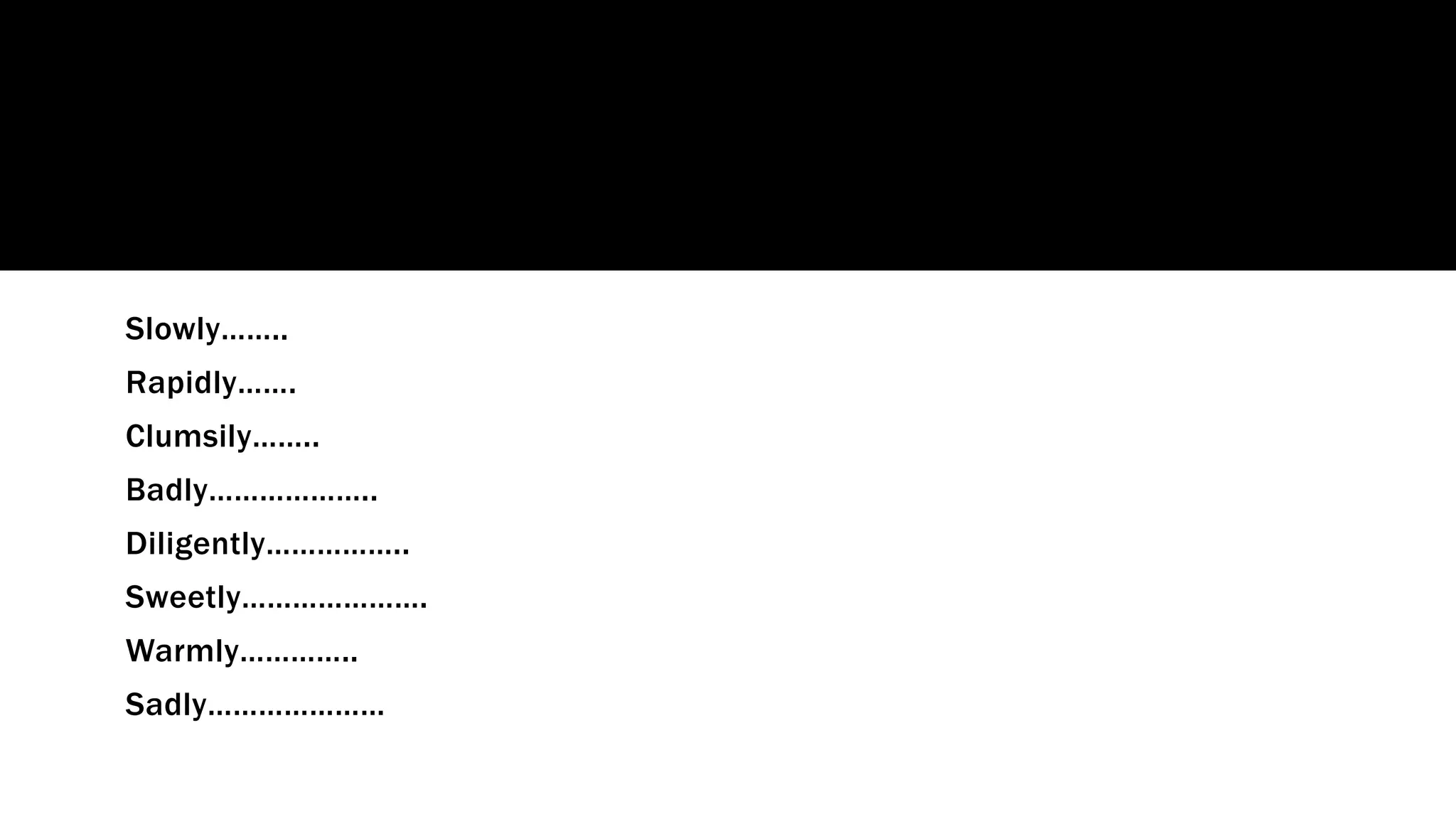 Slowly……..
Rapidly…….
Clumsily……..
Badly………………..
Diligently……………..
Sweetly………………….
Warmly…………..
Sadly…………………
 