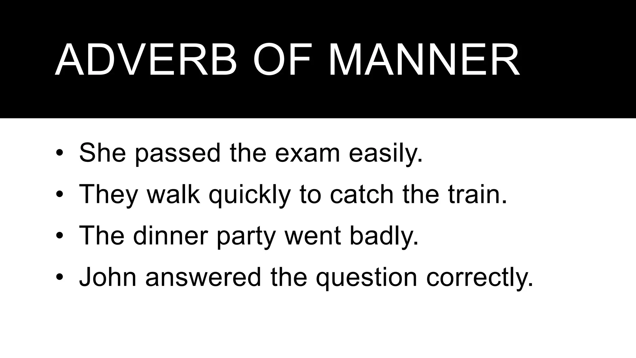ADVERB OF MANNER
• She passed the exam easily.
• They walk quickly to catch the train.
• The dinner party went badly.
• John answered the question correctly.
 