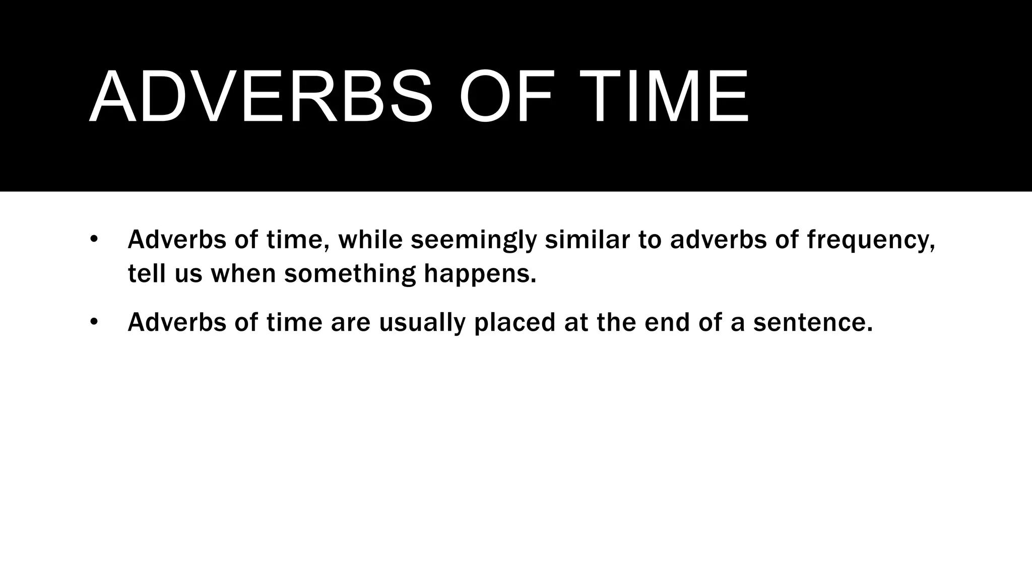 ADVERBS OF TIME
• Adverbs of time, while seemingly similar to adverbs of frequency,
tell us when something happens.
• Adverbs of time are usually placed at the end of a sentence.
 