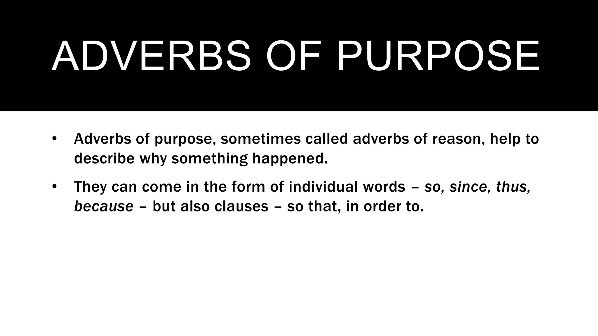 ADVERBS OF PURPOSE
• Adverbs of purpose, sometimes called adverbs of reason, help to
describe why something happened.
• They can come in the form of individual words – so, since, thus,
because – but also clauses – so that, in order to.
 